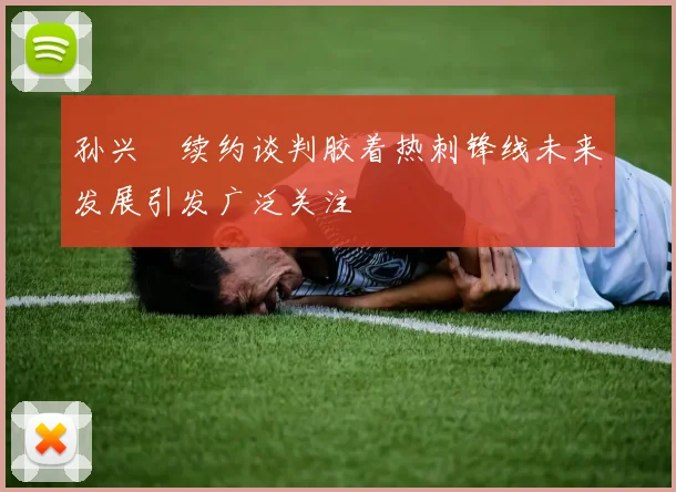 孙兴慜续约谈判胶着热刺锋线未来发展引发广泛关注
