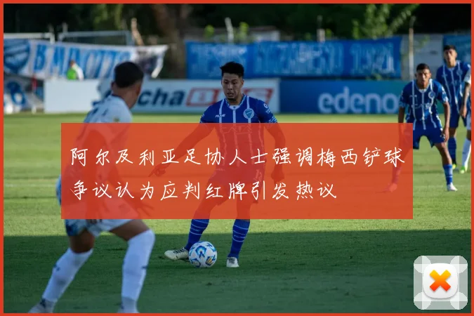 阿尔及利亚足协人士强调梅西铲球争议认为应判红牌引发热议