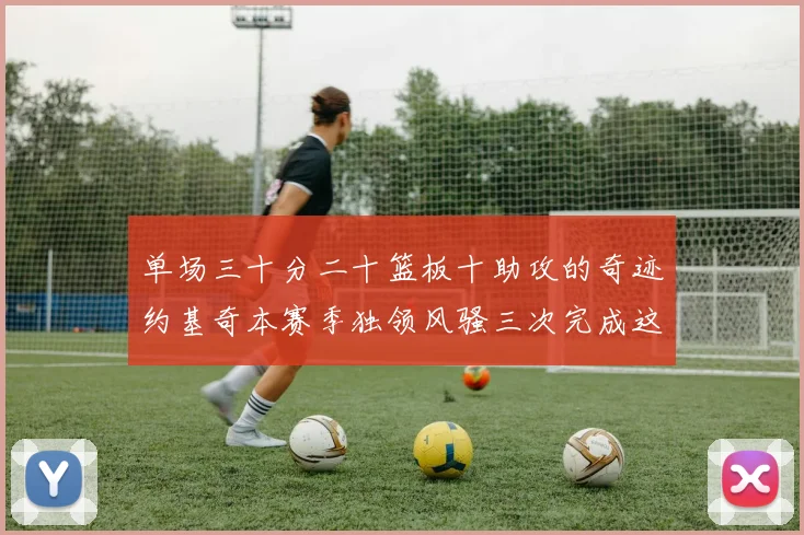 单场三十分二十篮板十助攻的奇迹约基奇本赛季独领风骚三次完成这一壮举