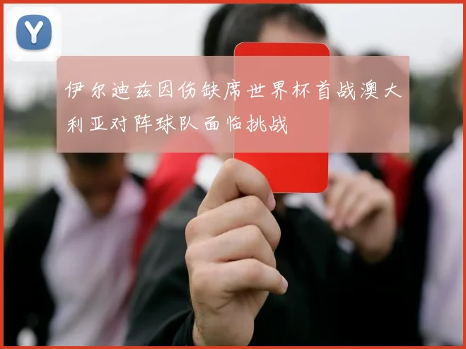 伊尔迪兹因伤缺席世界杯首战澳大利亚对阵球队面临挑战