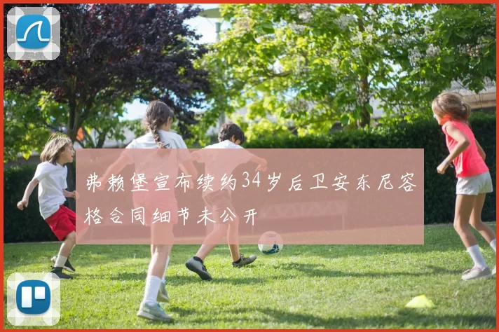 弗赖堡宣布续约34岁后卫安东尼容格合同细节未公开