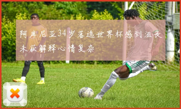 阿库尼亚34岁落选世界杯感到沮丧未获解释心情复杂