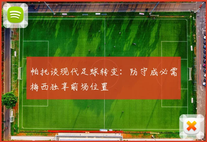 帕托谈现代足球转变：防守成必需梅西独享前场位置