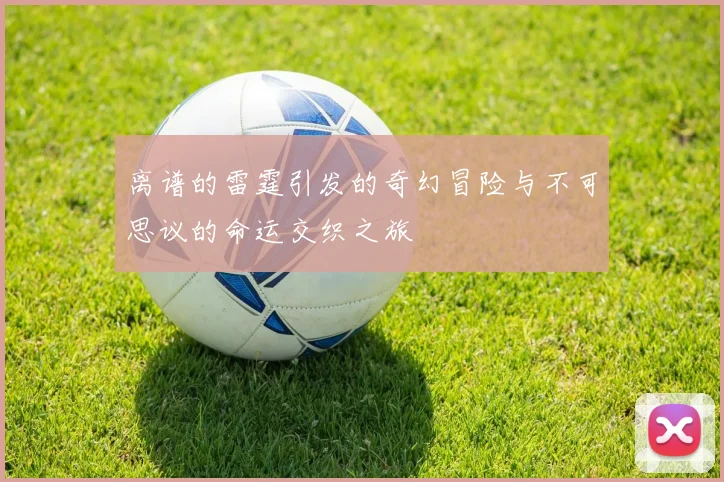 离谱的雷霆引发的奇幻冒险与不可思议的命运交织之旅