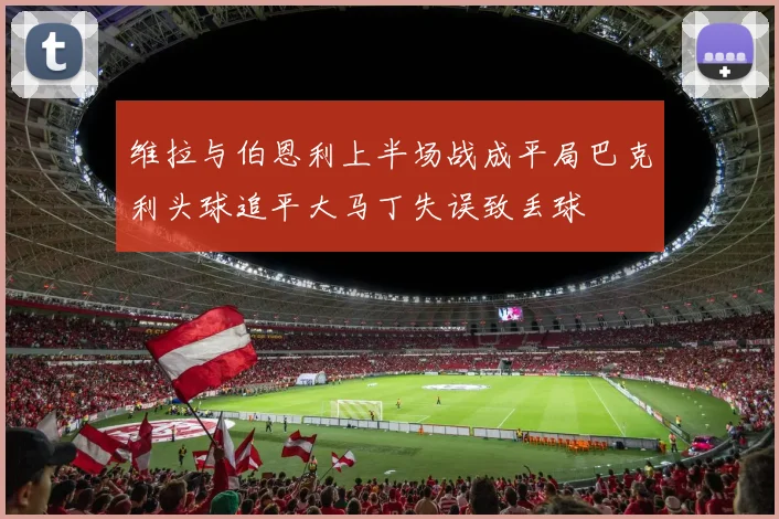 维拉与伯恩利上半场战成平局巴克利头球追平大马丁失误致丢球