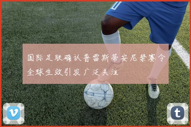 国际足联确认普雷斯蒂安尼禁赛令全球生效引发广泛关注