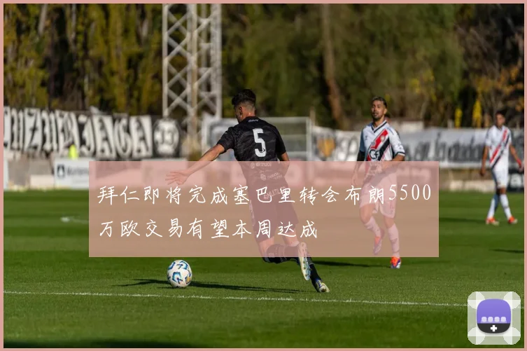 拜仁即将完成塞巴里转会布朗5500万欧交易有望本周达成