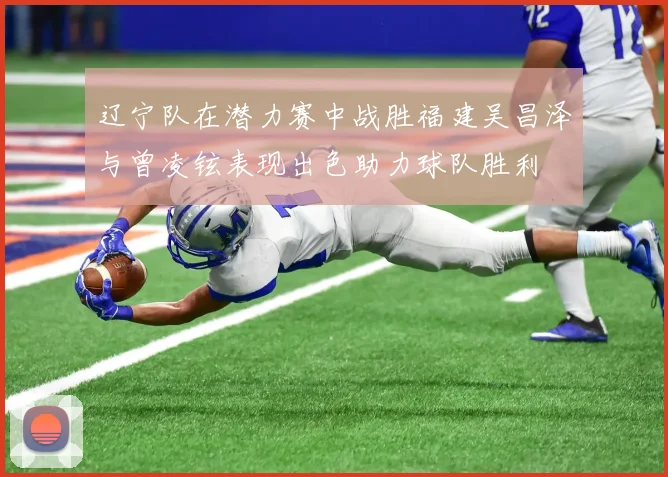 辽宁队在潜力赛中战胜福建吴昌泽与曾凌铉表现出色助力球队胜利