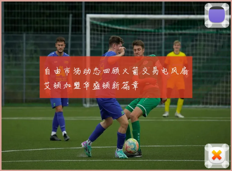 自由市场动态回顾火箭交易电风扇艾顿加盟华盛顿新篇章