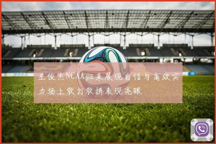 王俊杰NCAA归来展现自信与高效实力场上敢打敢拼表现亮眼