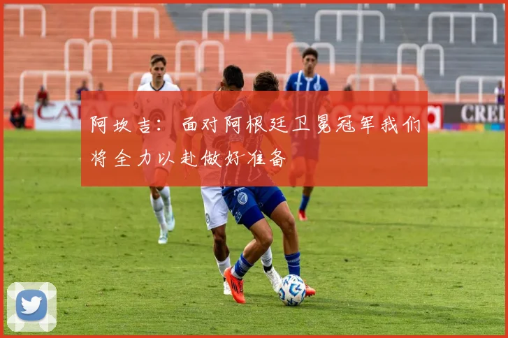 阿坎吉：面对阿根廷卫冕冠军我们将全力以赴做好准备