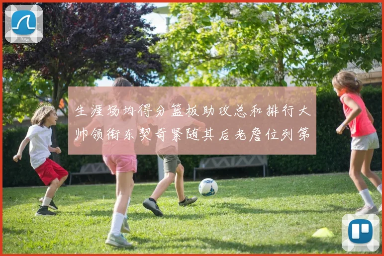 生涯场均得分篮板助攻总和排行大帅领衔东契奇紧随其后老詹位列第八