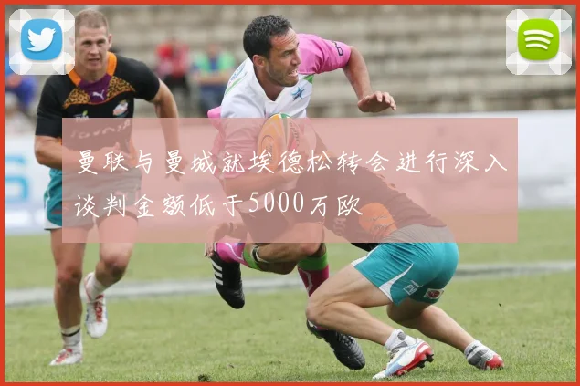 曼联与曼城就埃德松转会进行深入谈判金额低于5000万欧