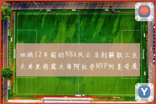 回顾12年前的NBA风云马刺解散三巨头库里崭露头角阿杜夺MVP约基奇展现天赋