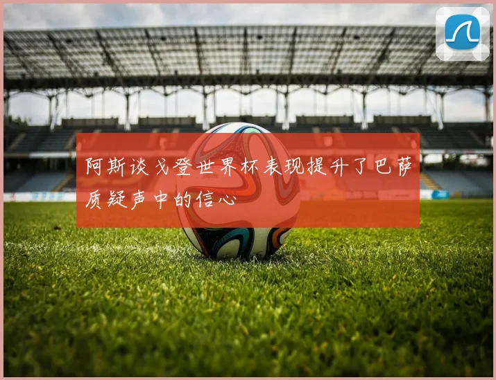 阿斯谈戈登世界杯表现提升了巴萨质疑声中的信心